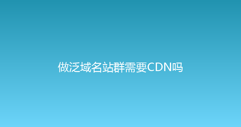 做泛域名站群需要CDN吗 封面图
