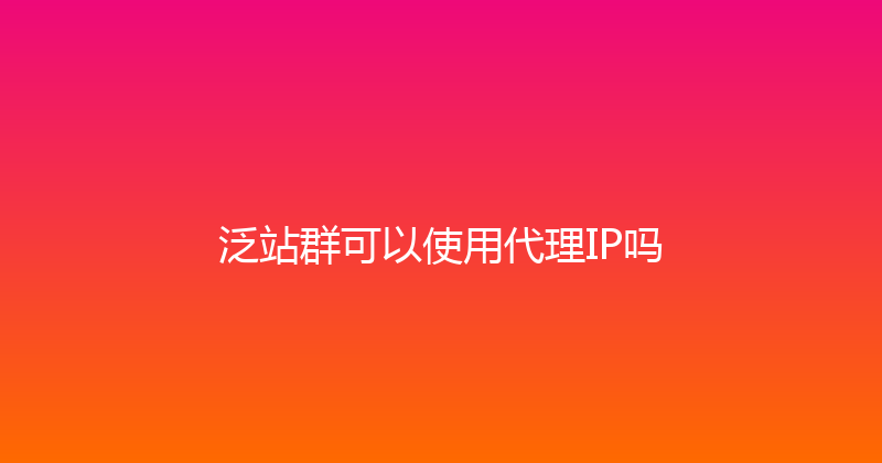 泛站群可以使用代理IP吗 封面图