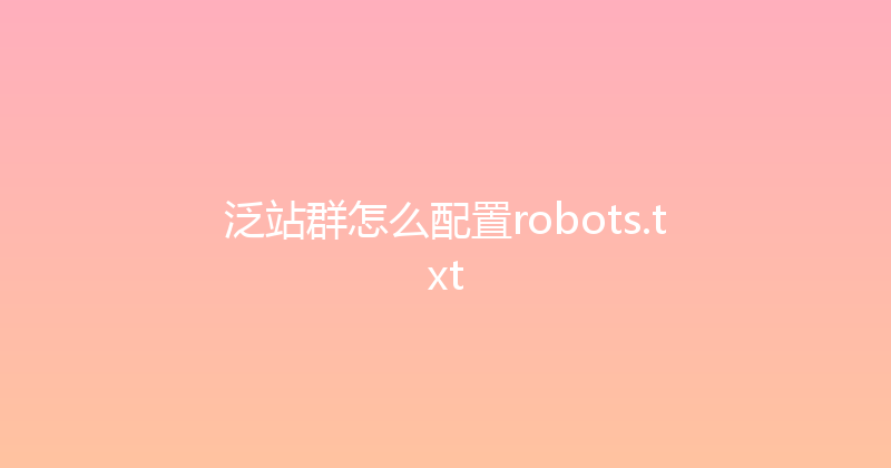 泛站群怎么配置robots.txt 封面图