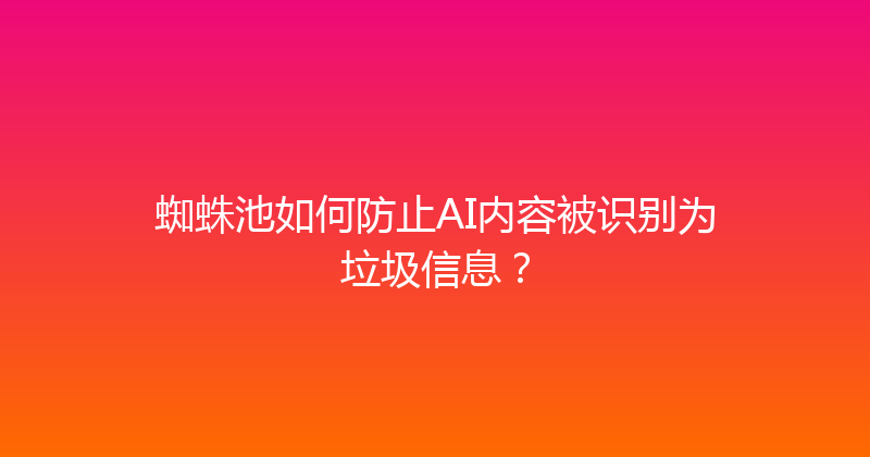 蜘蛛池如何防止AI内容被识别为垃圾信息？ 封面图