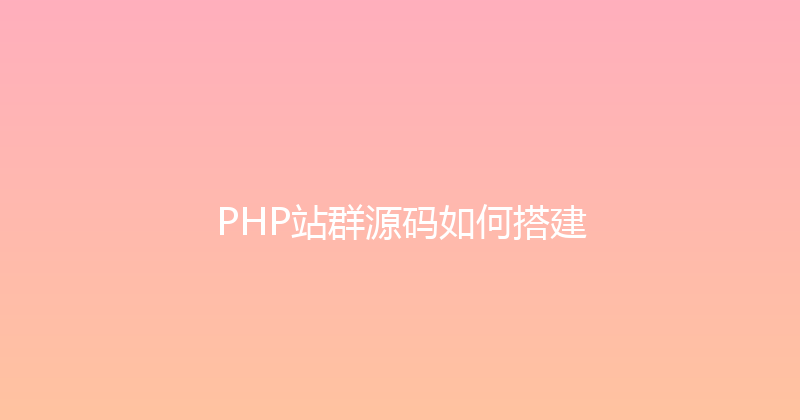 PHP站群源码如何搭建 封面图