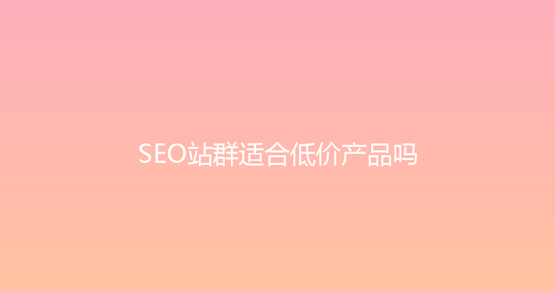 SEO站群适合低价产品吗 封面图